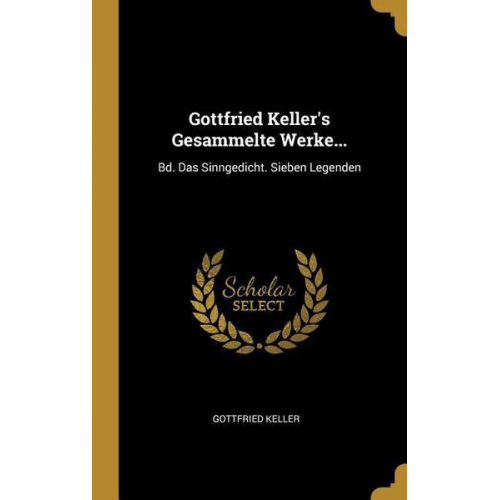 Gottfried Keller - Gottfried Keller's Gesammelte Werke...: Bd. Das Sinngedicht. Sieben Legenden