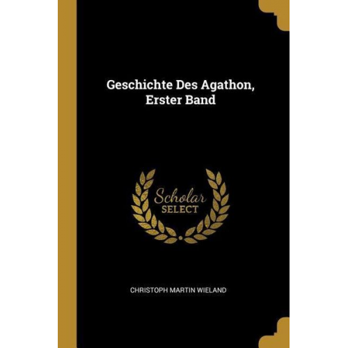 Christoph Martin Wieland - Geschichte Des Agathon, Erster Band