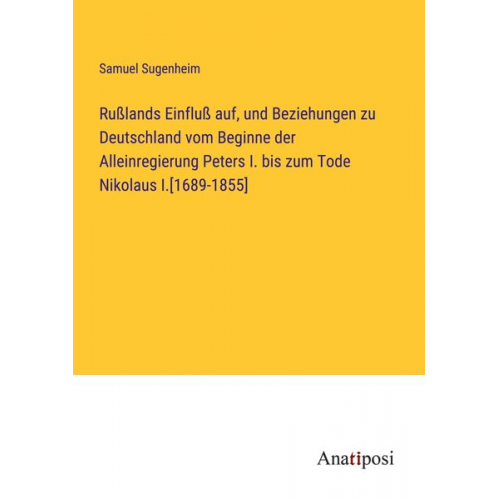 Samuel Sugenheim - Rußlands Einfluß auf, und Beziehungen zu Deutschland vom Beginne der Alleinregierung Peters I. bis zum Tode Nikolaus I.[1689-1855]