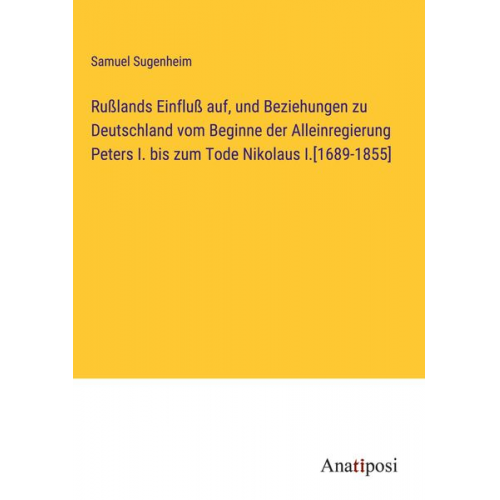 Samuel Sugenheim - Rußlands Einfluß auf, und Beziehungen zu Deutschland vom Beginne der Alleinregierung Peters I. bis zum Tode Nikolaus I.[1689-1855]