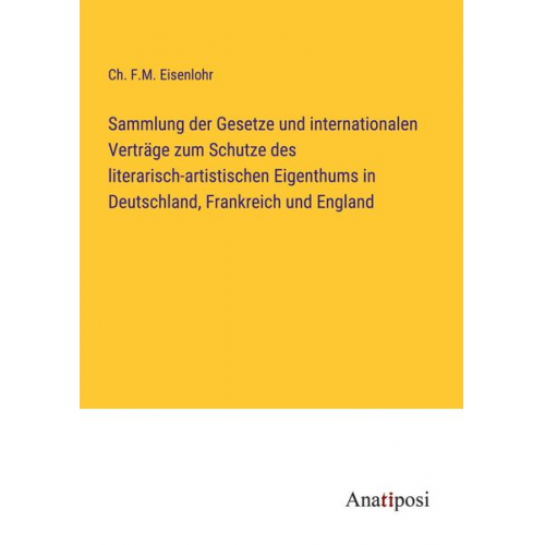 Ch. F. M. Eisenlohr - Sammlung der Gesetze und internationalen Verträge zum Schutze des literarisch-artistischen Eigenthums in Deutschland, Frankreich und England