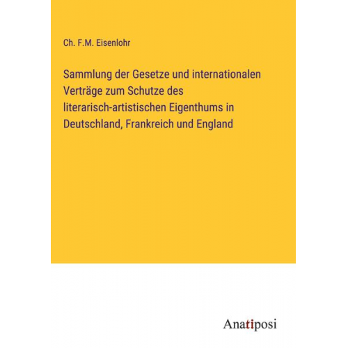 Ch. F. M. Eisenlohr - Sammlung der Gesetze und internationalen Verträge zum Schutze des literarisch-artistischen Eigenthums in Deutschland, Frankreich und England