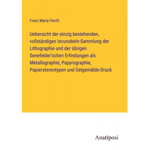 Franz Maria Ferchl - Uebersicht der einzig bestehenden, vollständigen Incunabeln-Sammlung der Lithographie und der übrigen Senefelder'schen Erfindungen als Metallographie,