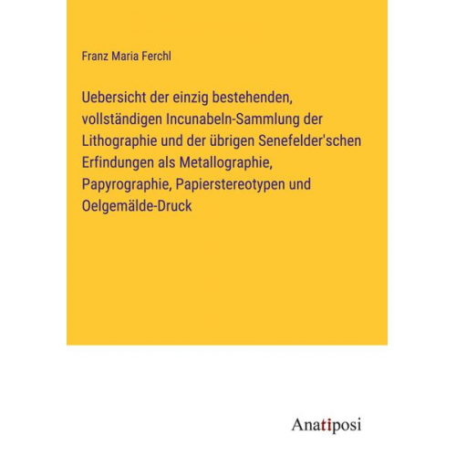 Franz Maria Ferchl - Uebersicht der einzig bestehenden, vollständigen Incunabeln-Sammlung der Lithographie und der übrigen Senefelder'schen Erfindungen als Metallographie,