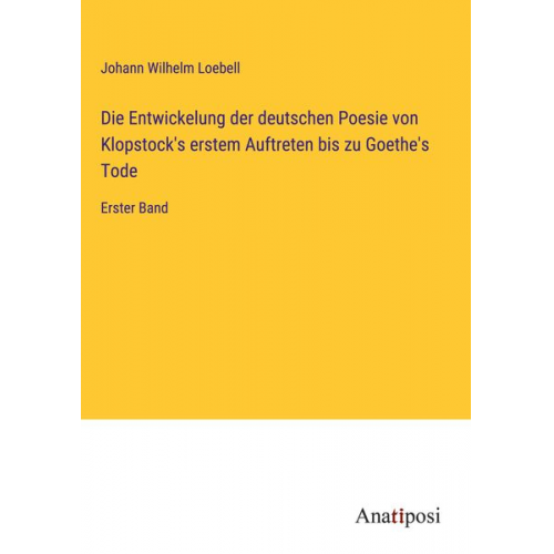 Johann Wilhelm Loebell - Die Entwickelung der deutschen Poesie von Klopstock's erstem Auftreten bis zu Goethe's Tode