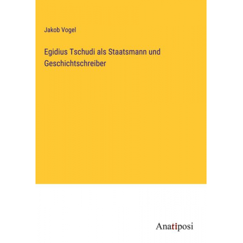Jakob Vogel - Egidius Tschudi als Staatsmann und Geschichtschreiber