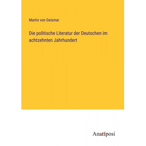 Martin Geismar - Die politische Literatur der Deutschen im achtzehnten Jahrhundert