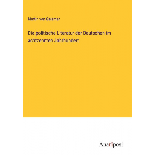 Martin Geismar - Die politische Literatur der Deutschen im achtzehnten Jahrhundert