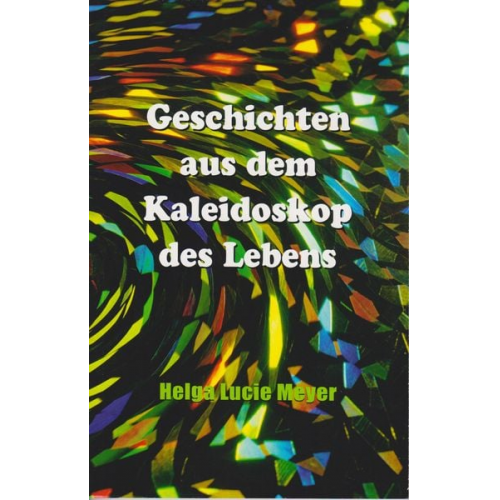 Helga Lucie Meyer - Geschichten aus dem Kaleidoskop des Lebens