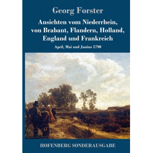 Georg Forster - Ansichten vom Niederrhein, von Brabant, Flandern, Holland, England und Frankreich