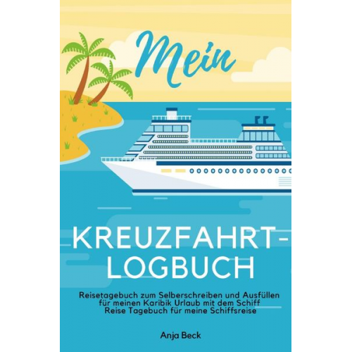 Anja Beck - Mein Kreuzfahrt-Logbuch Reisetagebuch zum Selberschreiben und Ausfüllen für meinen Karibik Urlaub mit dem Schiff Reise Tagebuch für meine Schiffsreise