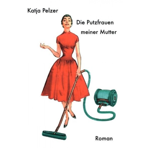 Katja Pelzer - Die Putzfrauen meiner Mutter