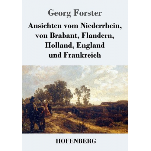 Georg Forster - Ansichten vom Niederrhein, von Brabant, Flandern, Holland, England und Frankreich