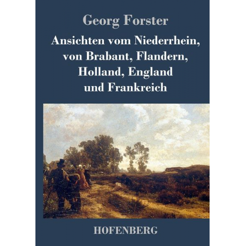 Georg Forster - Ansichten vom Niederrhein, von Brabant, Flandern, Holland, England und Frankreich