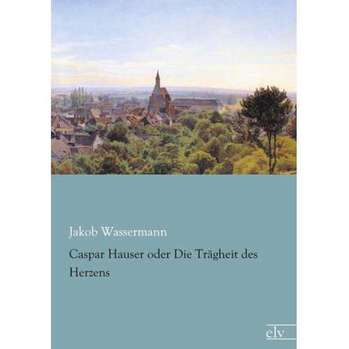 Jakob Wassermann - Caspar Hauser oder Die Trägheit des Herzens