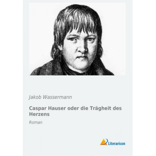 Jakob Wassermann - Caspar Hauser oder die Trägheit des Herzens
