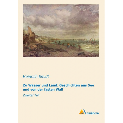 Heinrich Smidt - Zu Wasser und Land: Geschichten aus See und von der fasten Wall