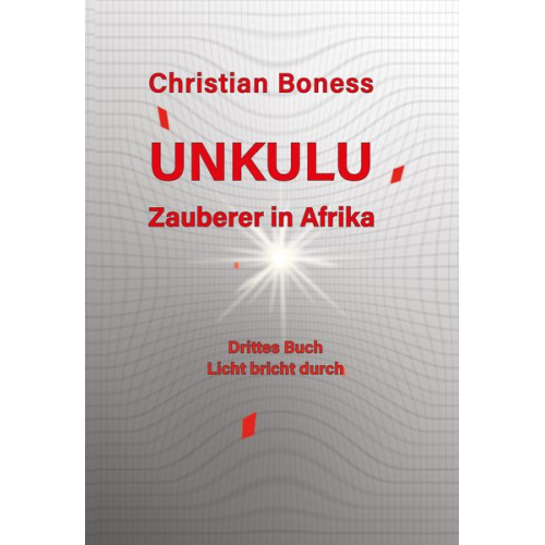 Christian Martin Boness - Unkulu – Zauberer in Afrika - Drittes Buch: Licht bricht durch