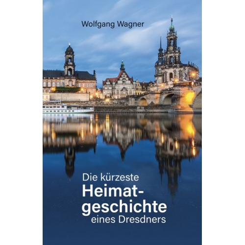 Wolfgang Wagner - Die kürzeste Heimatgeschichte eines Dresdners