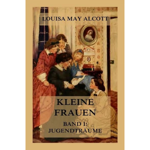 Louisa May Alcott - Kleine Frauen, Band 1: Jugendträume