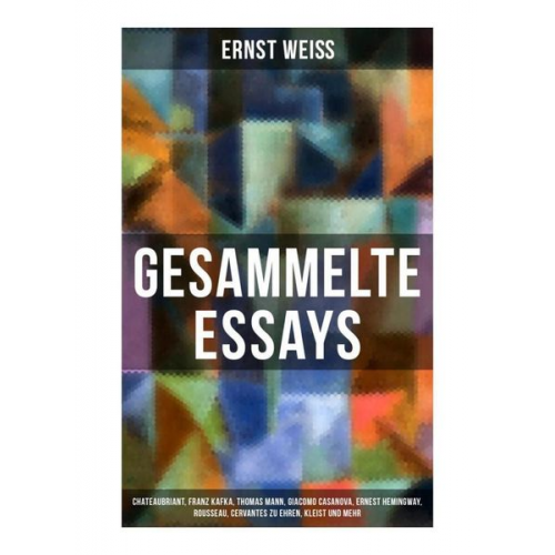 Ernst Weiss - Gesammelte Essays: Chateaubriant, Franz Kafka, Thomas Mann, Giacomo Casanova, Ernest Hemingway, Rousseau, Cervantes zu Ehren, Kleist und mehr