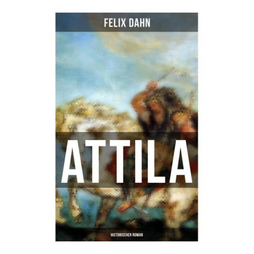 Felix Dahn - ATTILA: Historischer Roman