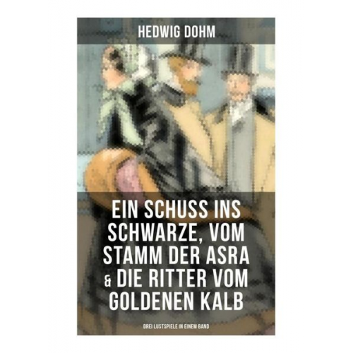 Hedwig Dohm - Ein Schuss ins Schwarze, Vom Stamm der Asra & Die Ritter vom Goldenen Kalb (Drei Lustspiele in einem Band)