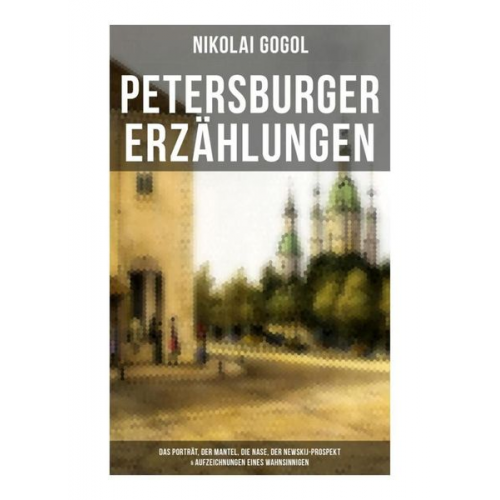 Nikolai Wassiljewitsch Gogol - Petersburger Erzählungen: Das Porträt, Der Mantel, Die Nase, Der Newskij-Prospekt & Aufzeichnungen eines Wahnsinnigen