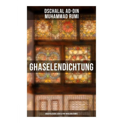 Dschalaloddin Rumi - Ghaselendichtung: Orientalische Liebeslyrik Maulana Rumis