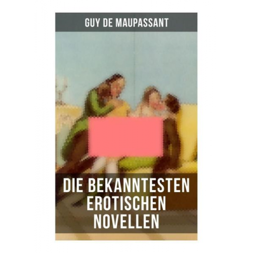 Guy de Maupassant - Die bekanntesten erotischen Novellen von Guy de Maupassant