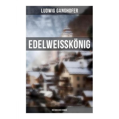 Ludwig Ganghofer - Edelweißkönig: Historischer Roman