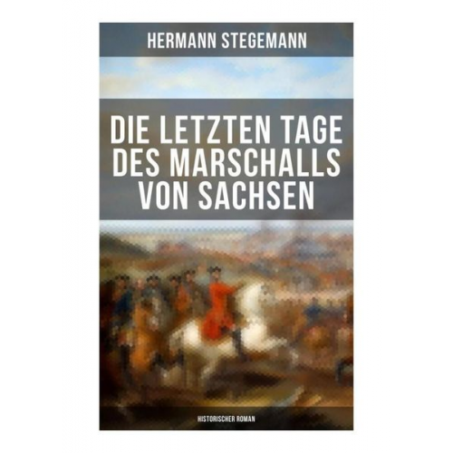 Hermann Stegemann - Die letzten Tage des Marschalls von Sachsen (Historischer Roman)