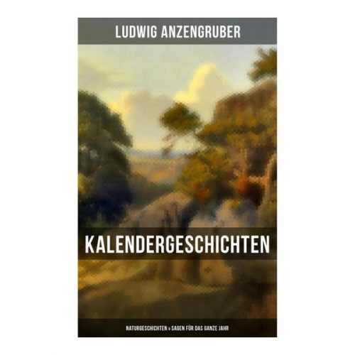 Ludwig Anzengruber - Kalendergeschichten: Naturgeschichten & Sagen für das ganze Jahr