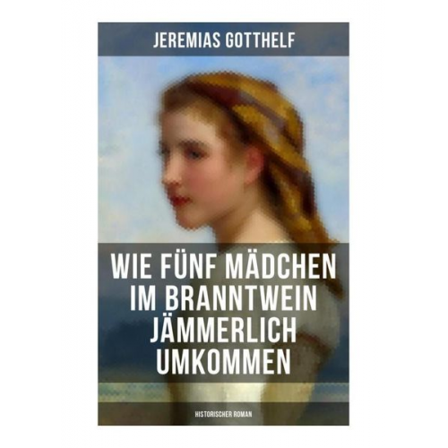 Jeremias Gotthelf - Wie fünf Mädchen im Branntwein jämmerlich umkommen (Historischer Roman)