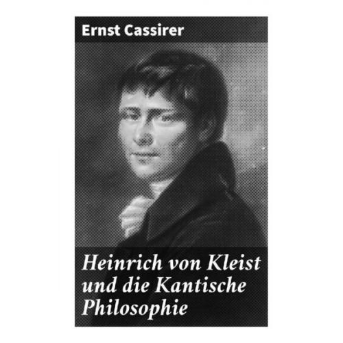 Ernst Cassirer - Heinrich von Kleist und die Kantische Philosophie