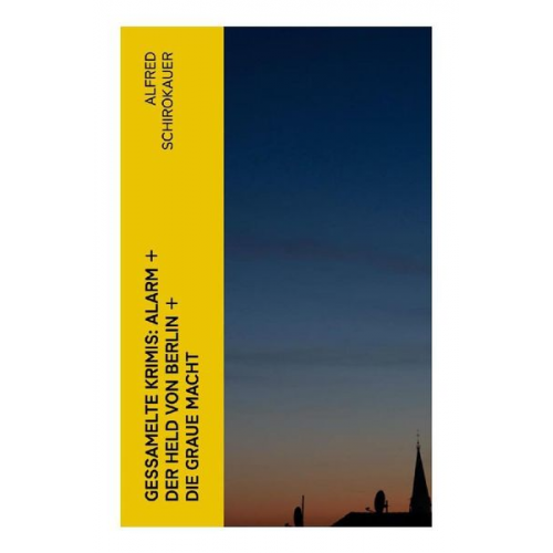 Alfred Schirokauer - Gessamelte Krimis: Alarm + Der Held von Berlin + Die graue Macht