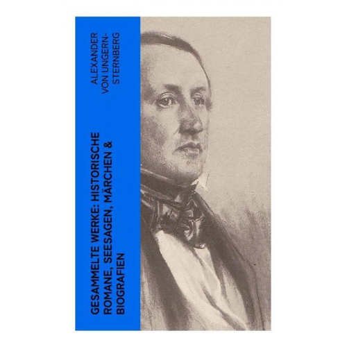 Alexander Ungern-Sternberg - Gesammelte Werke: Historische Romane, Seesagen, Märchen & Biografien