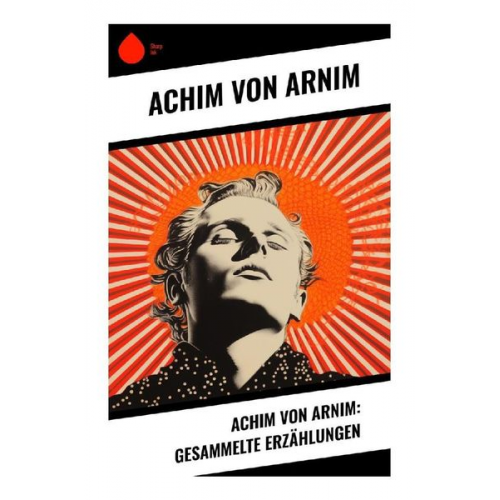 Achim Arnim - Achim von Arnim: Gesammelte Erzählungen