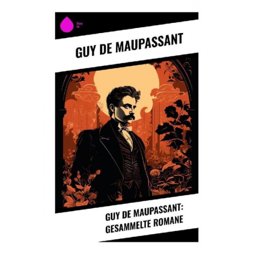 Guy de Maupassant - Guy de Maupassant: Gesammelte Romane