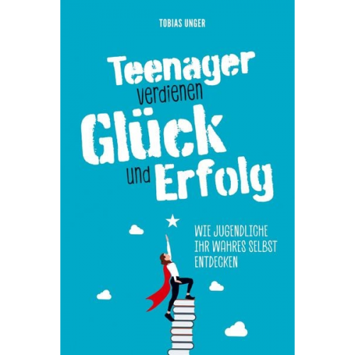 Tobias Unger - Teenager verdienen Glück und Erfolg - Wie Jugendliche ihr wahres Selbst entdecken