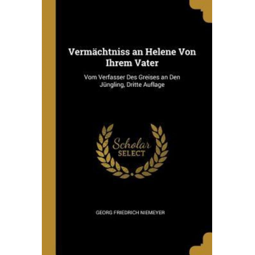 Georg Friedrich Niemeyer - Vermächtniss an Helene Von Ihrem Vater: Vom Verfasser Des Greises an Den Jüngling, Dritte Auflage