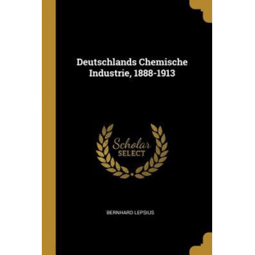 Bernhard Lepsius - Deutschlands Chemische Industrie, 1888-1913