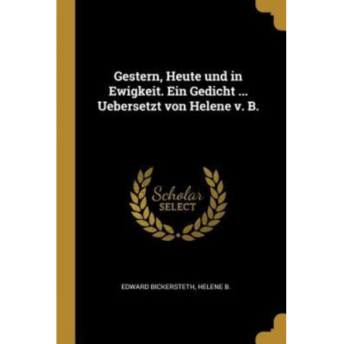 Edward Bickersteth Helene B. - Gestern, Heute Und in Ewigkeit. Ein Gedicht ... Uebersetzt Von Helene V. B.