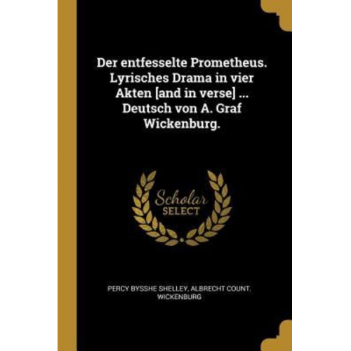 Percy Bysshe Shelley Albrecht Count Wickenburg - Der Entfesselte Prometheus. Lyrisches Drama in Vier Akten [and in Verse] ... Deutsch Von A. Graf Wickenburg.
