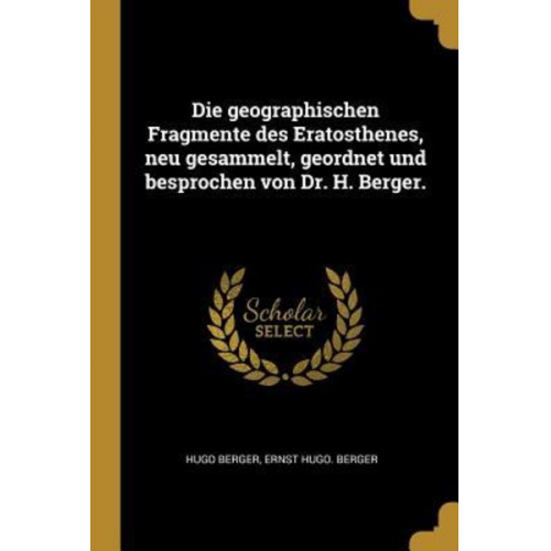 Hugo Berger Ernst Hugo Berger - Die Geographischen Fragmente Des Eratosthenes, Neu Gesammelt, Geordnet Und Besprochen Von Dr. H. Berger.