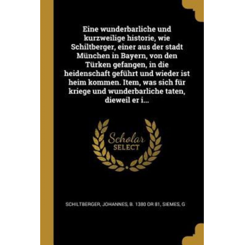 Johannes Schiltberger G. Siemes - Eine Wunderbarliche Und Kurzweilige Historie, Wie Schiltberger, Einer Aus Der Stadt München in Bayern, Von Den Türken Gefangen, in Die Heidenschaft Ge