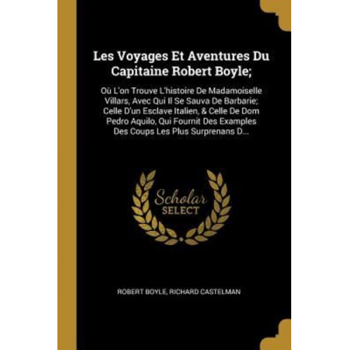 Robert Boyle Richard Castelman - Les Voyages Et Aventures Du Capitaine Robert Boyle;: Où l'On Trouve l'Histoire de Madamoiselle Villars, Avec Qui Il Se Sauva de Barbarie; Celle d'Un E