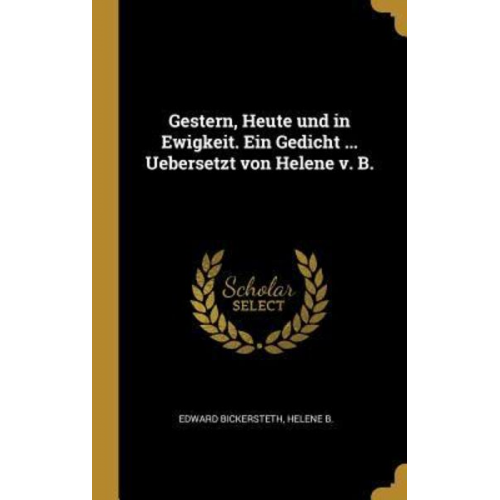 Edward Bickersteth Helene B. - Gestern, Heute Und in Ewigkeit. Ein Gedicht ... Uebersetzt Von Helene V. B.