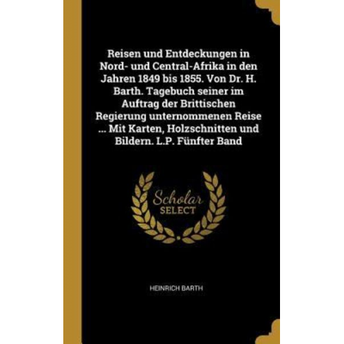 Heinrich Barth - Reisen und Entdeckungen in Nord- und Central-Afrika in den Jahren 1849 bis 1855. Von Dr. H. Barth. Tagebuch seiner im Auftrag der Brittischen Regierun