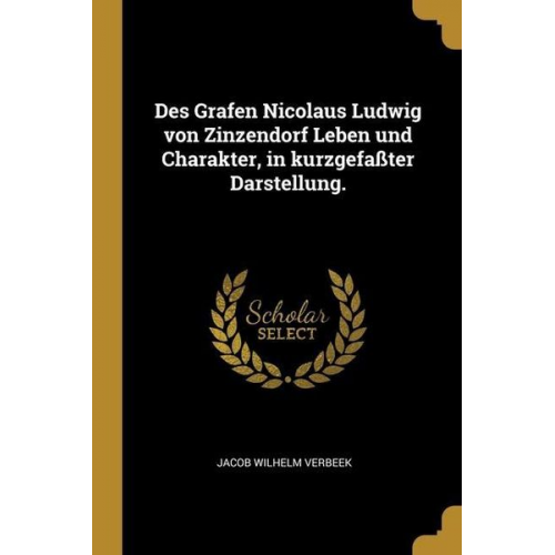 Jacob Wilhelm Verbeek - Des Grafen Nicolaus Ludwig von Zinzendorf Leben und Charakter, in kurzgefaßter Darstellung.